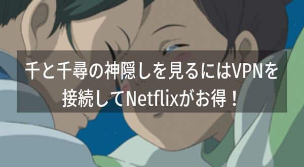 千と千尋の神隠しを見る方法を徹底比較！3つの方法でおとくなのはVPNを接続して海外Netflixで見る